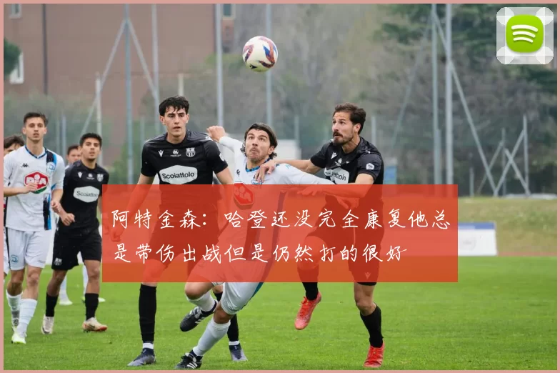 阿特金森：哈登还没完全康复他总是带伤出战但是仍然打的很好