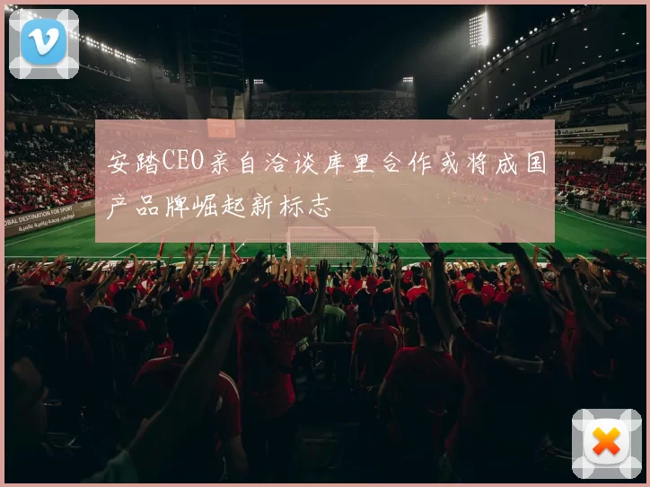 安踏CEO亲自洽谈库里合作或将成国产品牌崛起新标志
