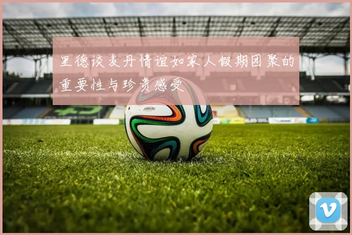 里德谈麦丹情谊如家人假期团聚的重要性与珍贵感受
