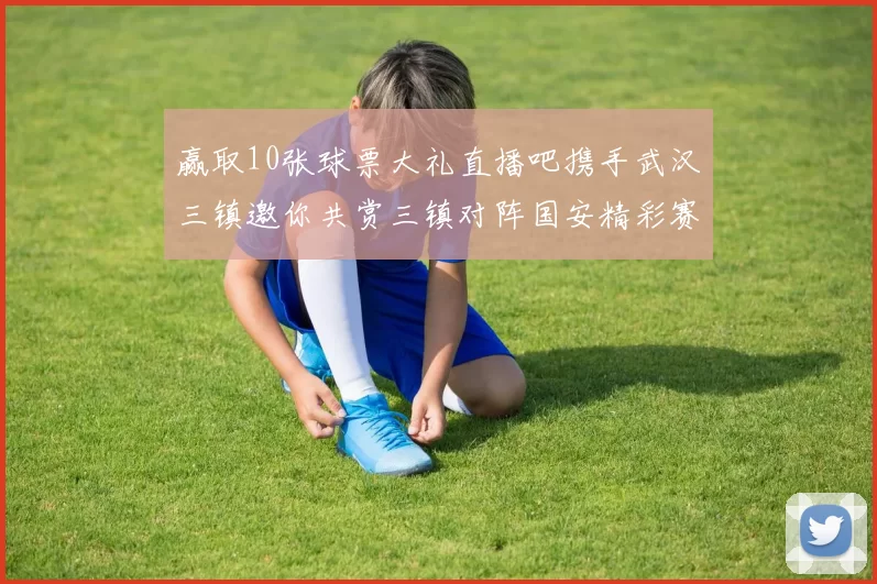 赢取10张球票大礼直播吧携手武汉三镇邀你共赏三镇对阵国安精彩赛事