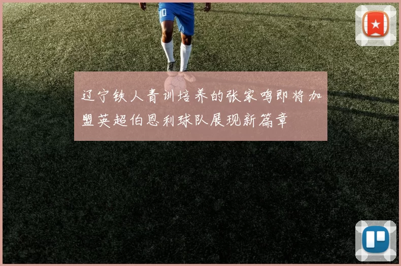 辽宁铁人青训培养的张家鸣即将加盟英超伯恩利球队展现新篇章