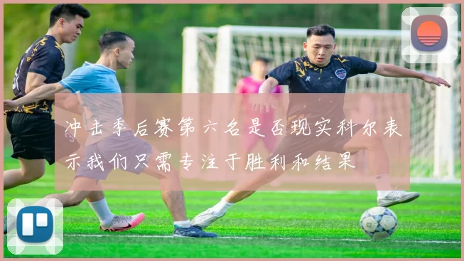 冲击季后赛第六名是否现实科尔表示我们只需专注于胜利和结果