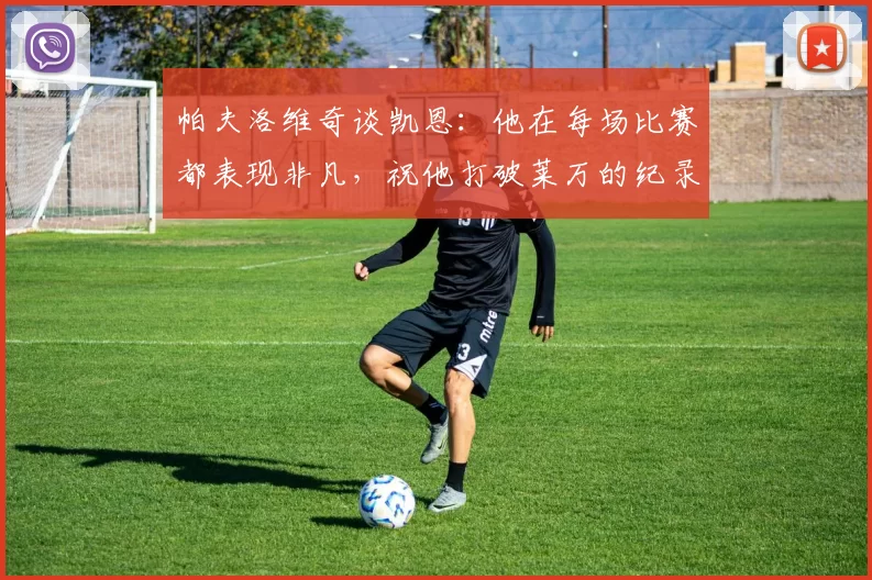 帕夫洛维奇谈凯恩：他在每场比赛都表现非凡，祝他打破莱万的纪录