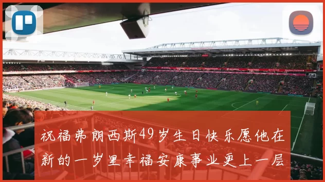 祝福弗朗西斯49岁生日快乐愿他在新的一岁里幸福安康事业更上一层楼