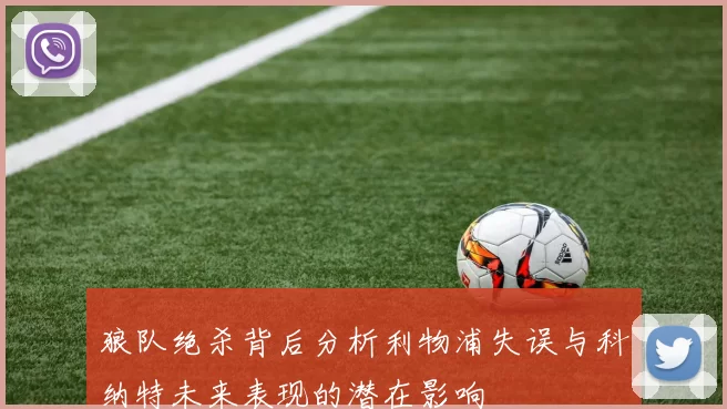 狼队绝杀背后分析利物浦失误与科纳特未来表现的潜在影响