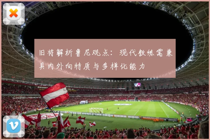 旧将解析鲁尼观点：现代教练需兼具内外向特质与多样化能力