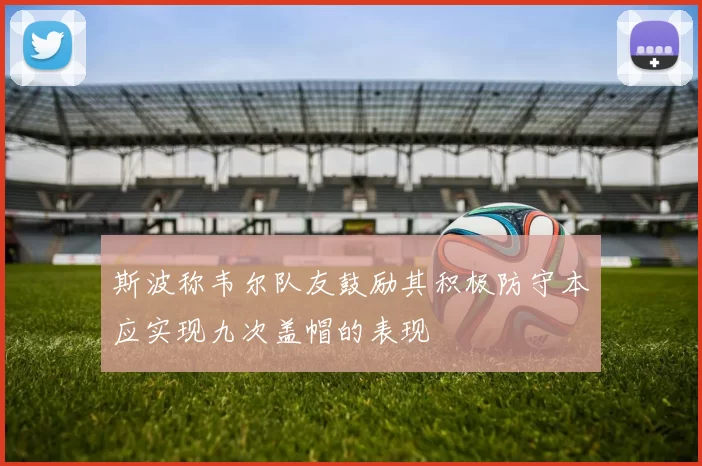 斯波称韦尔队友鼓励其积极防守本应实现九次盖帽的表现