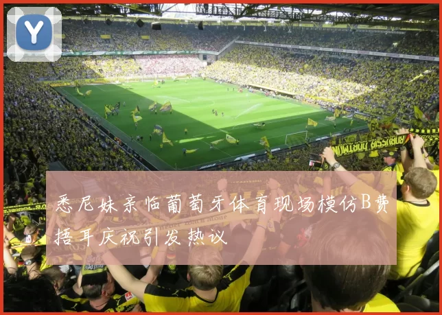 悉尼妹亲临葡萄牙体育现场模仿B费捂耳庆祝引发热议