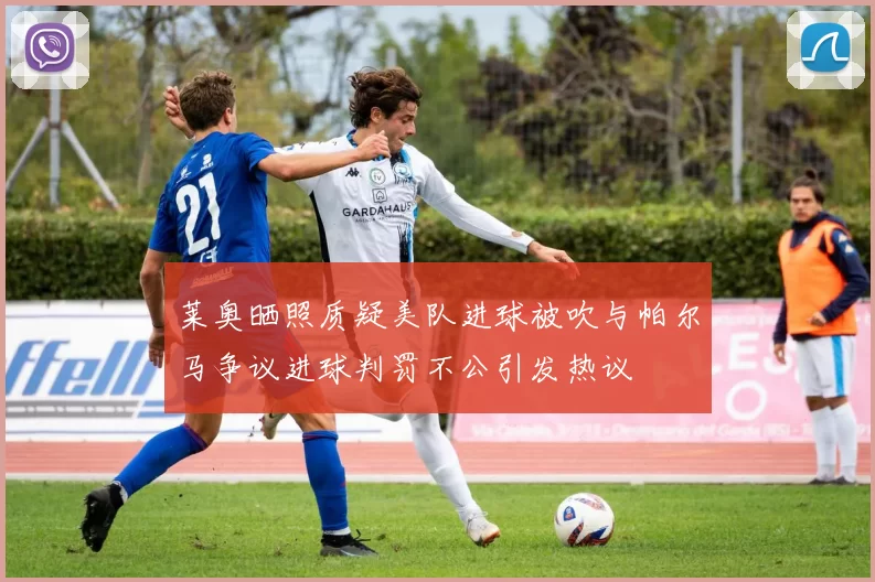 莱奥晒照质疑美队进球被吹与帕尔马争议进球判罚不公引发热议