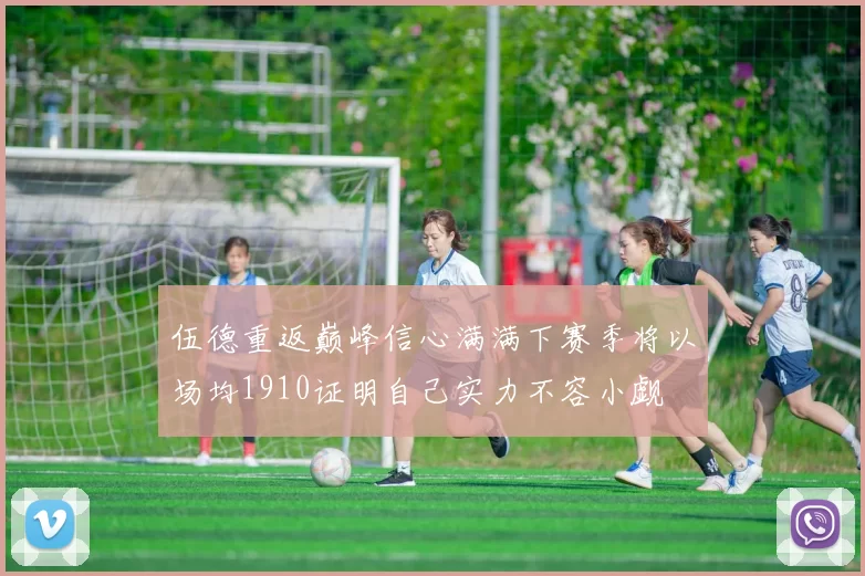 伍德重返巅峰信心满满下赛季将以场均1910证明自己实力不容小觑