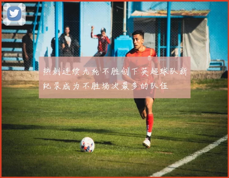 热刺连续九轮不胜创下英超球队新纪录成为不胜场次最多的队伍