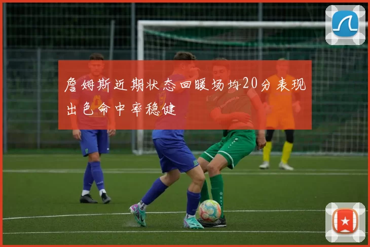詹姆斯近期状态回暖场均20分表现出色命中率稳健