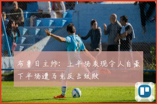 布鲁日主帅：上半场表现令人自豪下半场遭马竞反击致败