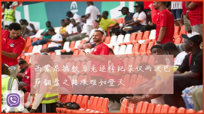 西蒙尼执教马竞逆转纪录仅两次巴萨翻盘之路艰难如登天