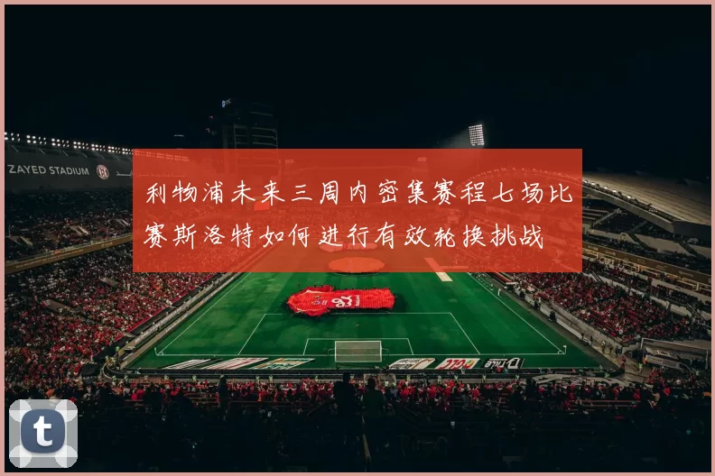 利物浦未来三周内密集赛程七场比赛斯洛特如何进行有效轮换挑战