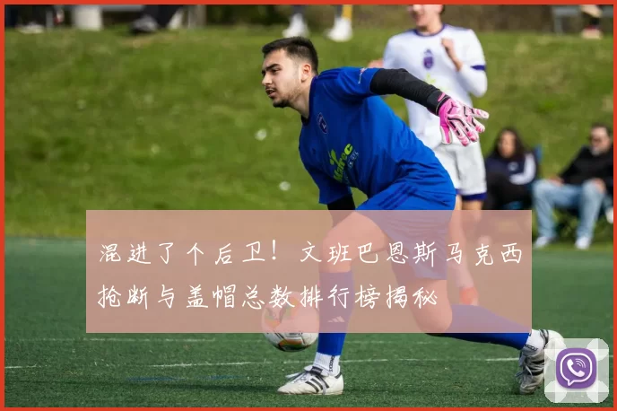 混进了个后卫！文班巴恩斯马克西抢断与盖帽总数排行榜揭秘