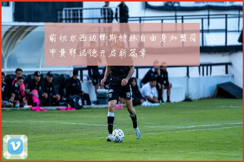 前切尔西边锋斯特林自由身加盟荷甲费耶诺德开启新篇章