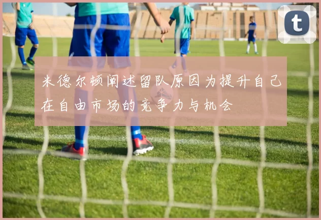 米德尔顿阐述留队原因为提升自己在自由市场的竞争力与机会