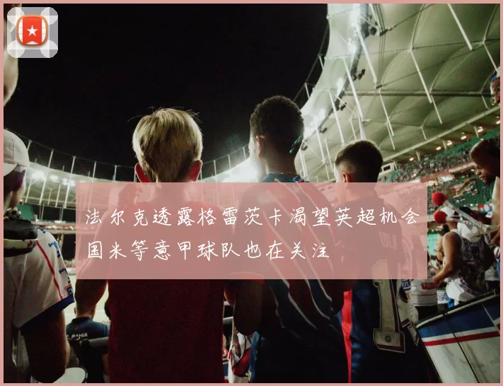 法尔克透露格雷茨卡渴望英超机会国米等意甲球队也在关注