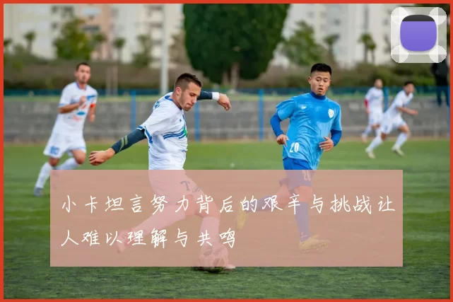 小卡坦言努力背后的艰辛与挑战让人难以理解与共鸣
