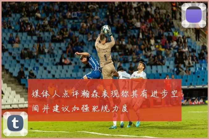 媒体人点评瀚森表现称其有进步空间并建议加强犯规力度