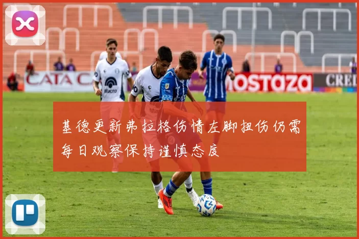 基德更新弗拉格伤情左脚扭伤仍需每日观察保持谨慎态度