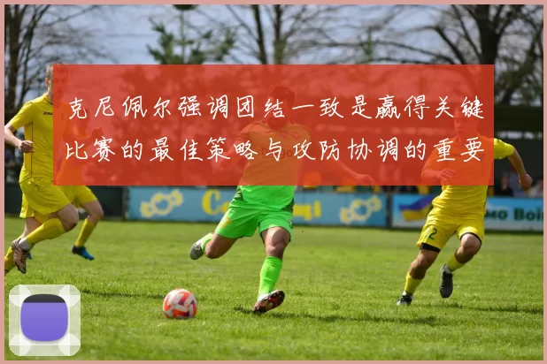克尼佩尔强调团结一致是赢得关键比赛的最佳策略与攻防协调的重要性