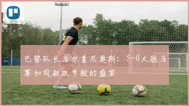 巴黎队长马尔基尼奥斯：5-0大胜马赛如同狂欢节般的盛宴